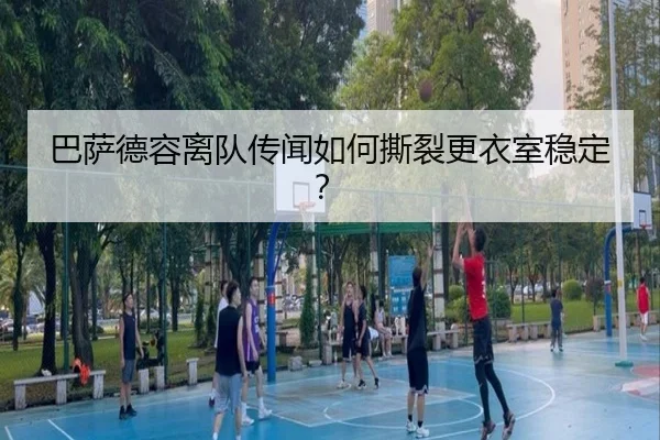 巴萨德容离队传闻如何撕裂更衣室稳定？