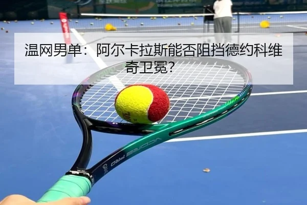 温网男单：阿尔卡拉斯能否阻挡德约科维奇卫冕？