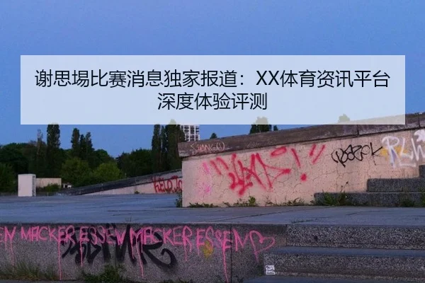 谢思埸比赛消息独家报道：XX体育资讯平台深度体验评测
