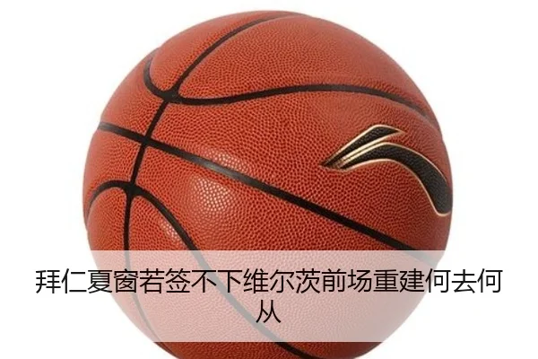 拜仁夏窗若签不下维尔茨前场重建何去何从