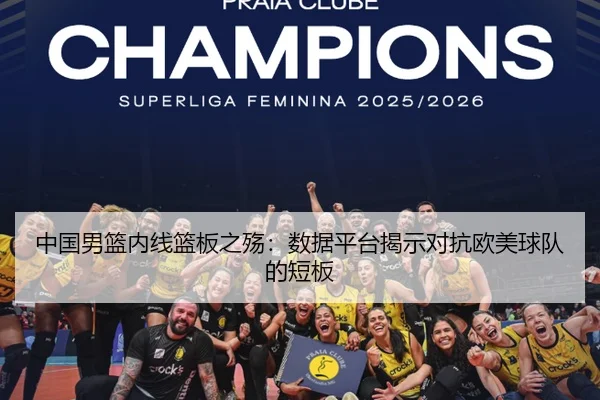 中国男篮内线篮板之殇：数据平台揭示对抗欧美球队的短板